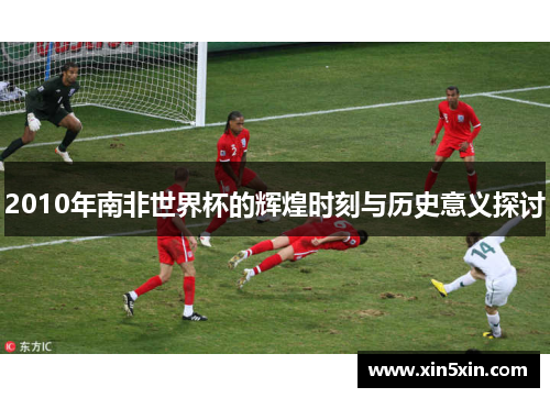 2010年南非世界杯的辉煌时刻与历史意义探讨