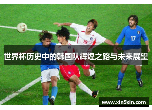 世界杯历史中的韩国队辉煌之路与未来展望