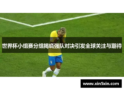世界杯小组赛分组揭晓强队对决引发全球关注与期待