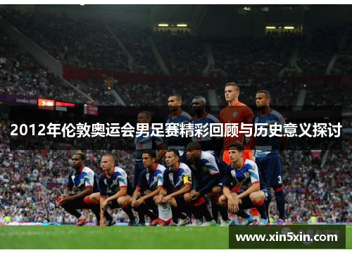 2012年伦敦奥运会男足赛精彩回顾与历史意义探讨