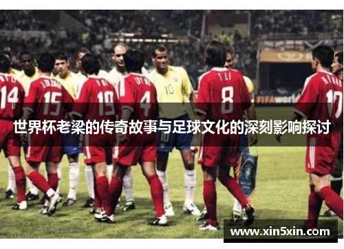 世界杯老梁的传奇故事与足球文化的深刻影响探讨