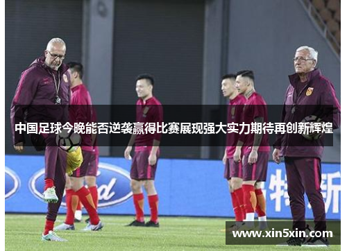 中国足球今晚能否逆袭赢得比赛展现强大实力期待再创新辉煌