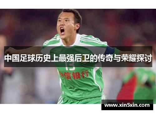 中国足球历史上最强后卫的传奇与荣耀探讨