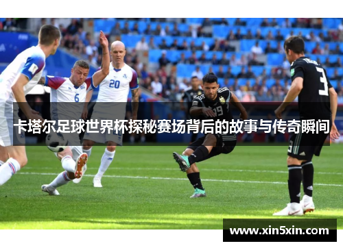 卡塔尔足球世界杯探秘赛场背后的故事与传奇瞬间