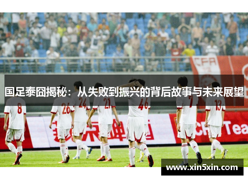 国足泰囧揭秘：从失败到振兴的背后故事与未来展望