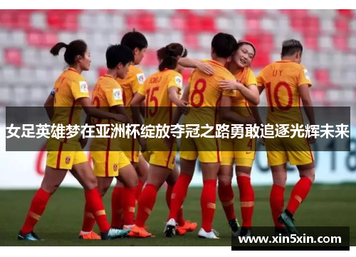 女足英雄梦在亚洲杯绽放夺冠之路勇敢追逐光辉未来