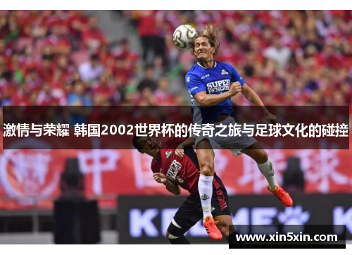 激情与荣耀 韩国2002世界杯的传奇之旅与足球文化的碰撞