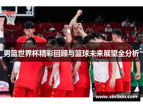 男篮世界杯精彩回顾与篮球未来展望全分析