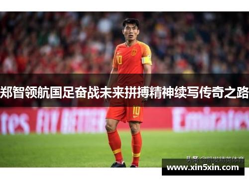 郑智领航国足奋战未来拼搏精神续写传奇之路