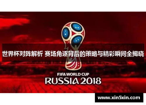 世界杯对阵解析 赛场角逐背后的策略与精彩瞬间全揭晓