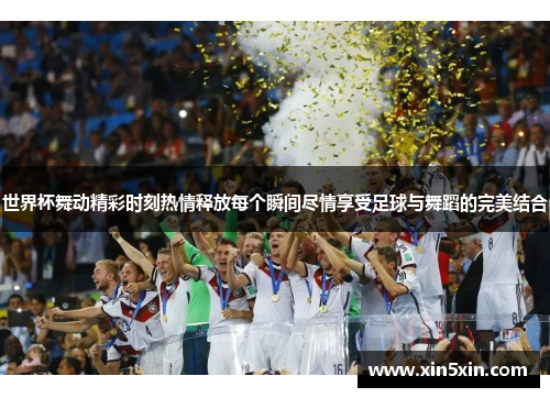 世界杯舞动精彩时刻热情释放每个瞬间尽情享受足球与舞蹈的完美结合