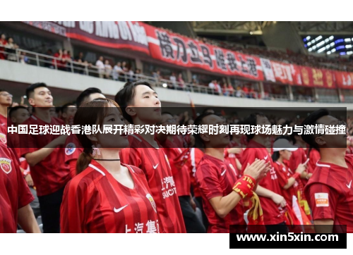 中国足球迎战香港队展开精彩对决期待荣耀时刻再现球场魅力与激情碰撞