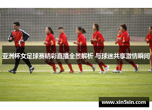 亚洲杯女足球赛精彩直播全景解析 与球迷共享激情瞬间