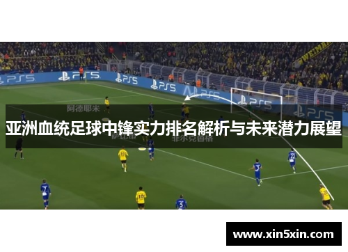 亚洲血统足球中锋实力排名解析与未来潜力展望