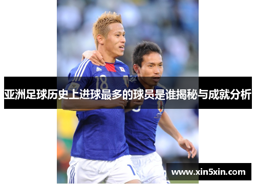 亚洲足球历史上进球最多的球员是谁揭秘与成就分析