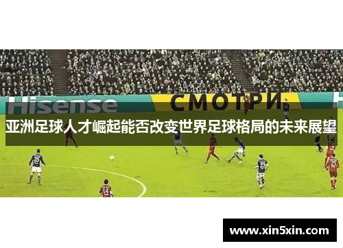 亚洲足球人才崛起能否改变世界足球格局的未来展望