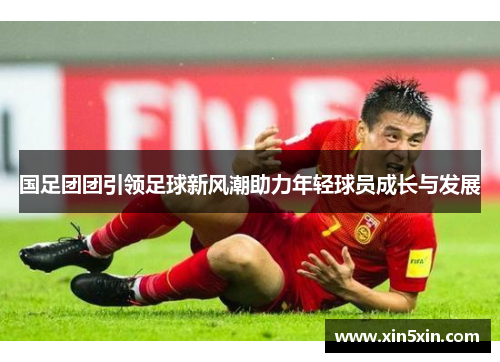 国足团团引领足球新风潮助力年轻球员成长与发展