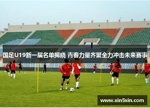 国足U19新一届名单揭晓 青春力量齐聚全力冲击未来赛事