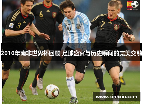 2010年南非世界杯回顾 足球盛宴与历史瞬间的完美交融