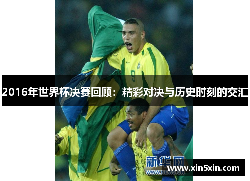 2016年世界杯决赛回顾：精彩对决与历史时刻的交汇